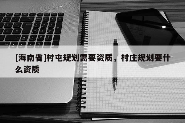 [海南省]村屯規(guī)劃需要資質(zhì)，村莊規(guī)劃要什么資質(zhì)