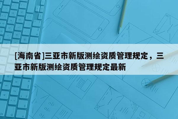 [海南省]三亞市新版測繪資質(zhì)管理規(guī)定，三亞市新版測繪資質(zhì)管理規(guī)定最新