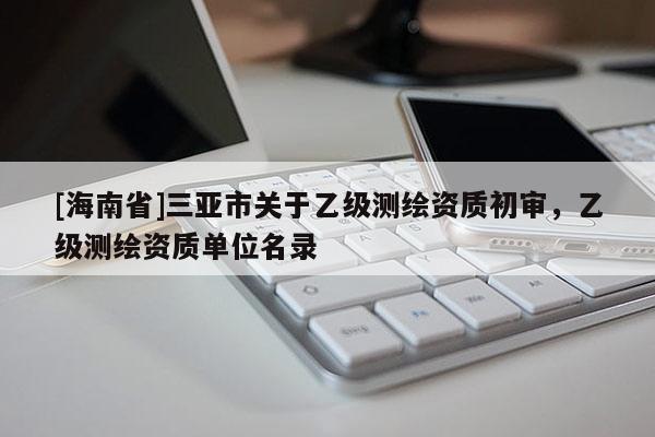 [海南省]三亞市關(guān)于乙級測繪資質(zhì)初審，乙級測繪資質(zhì)單位名錄