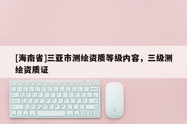 [海南省]三亞市測繪資質(zhì)等級內(nèi)容，三級測繪資質(zhì)證