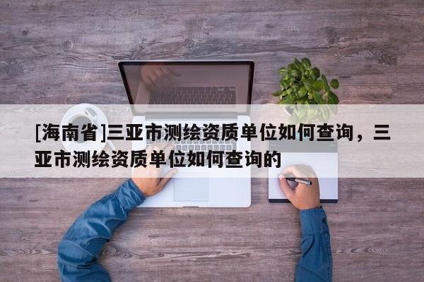 [海南省]三亞市測(cè)繪資質(zhì)單位如何查詢，三亞市測(cè)繪資質(zhì)單位如何查詢的