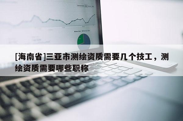 [海南省]三亞市測(cè)繪資質(zhì)需要幾個(gè)技工，測(cè)繪資質(zhì)需要哪些職稱