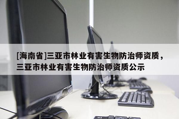 [海南省]三亞市林業(yè)有害生物防治師資質(zhì)，三亞市林業(yè)有害生物防治師資質(zhì)公示