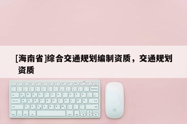 [海南省]綜合交通規(guī)劃編制資質(zhì)，交通規(guī)劃 資質(zhì)