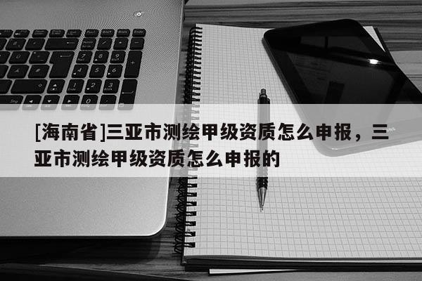 [海南省]三亞市測(cè)繪甲級(jí)資質(zhì)怎么申報(bào)，三亞市測(cè)繪甲級(jí)資質(zhì)怎么申報(bào)的
