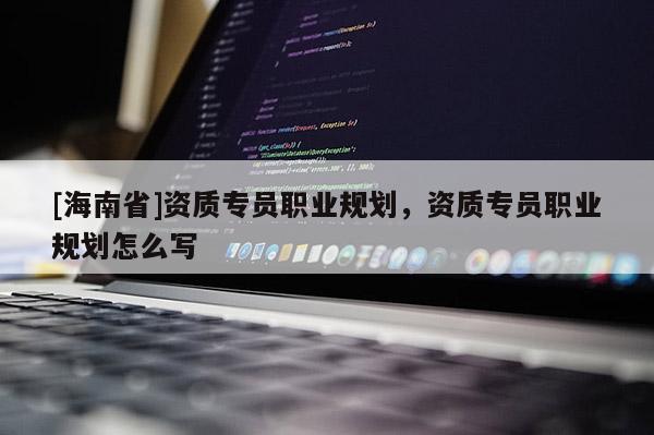 [海南省]資質(zhì)專員職業(yè)規(guī)劃，資質(zhì)專員職業(yè)規(guī)劃怎么寫(xiě)